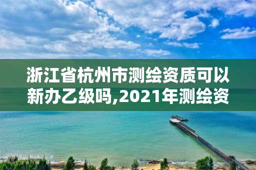 浙江省杭州市測繪資質(zhì)可以新辦乙級嗎,2021年測繪資質(zhì)乙級人員要求