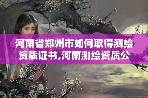 河南省鄭州市如何取得測繪資質證書,河南測繪資質公示。