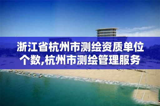 浙江省杭州市測繪資質單位個數,杭州市測繪管理服務平臺