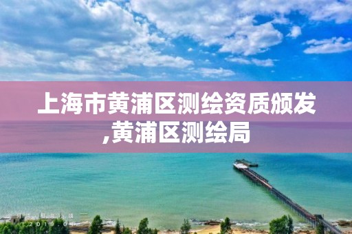 上海市黃浦區(qū)測繪資質(zhì)頒發(fā),黃浦區(qū)測繪局