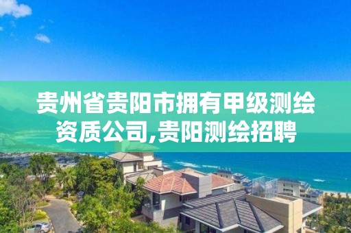 貴州省貴陽市擁有甲級測繪資質公司,貴陽測繪招聘