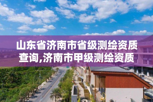 山東省濟南市省級測繪資質查詢,濟南市甲級測繪資質單位