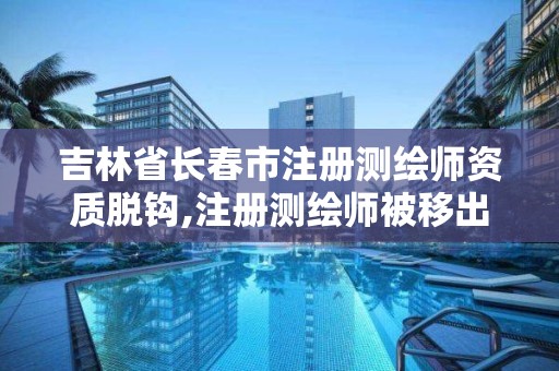 吉林省長春市注冊測繪師資質脫鉤,注冊測繪師被移出國家職業資格目錄