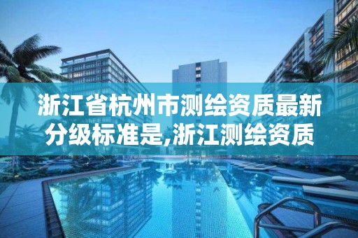 浙江省杭州市測繪資質最新分級標準是,浙江測繪資質辦理流程