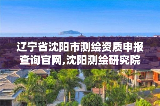 遼寧省沈陽(yáng)市測(cè)繪資質(zhì)申報(bào)查詢官網(wǎng),沈陽(yáng)測(cè)繪研究院有限公司官網(wǎng)