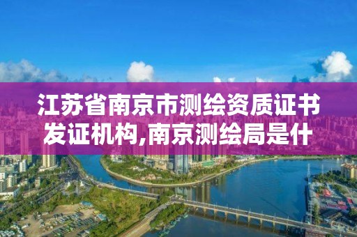 江蘇省南京市測繪資質證書發證機構,南京測繪局是什么樣的單位。