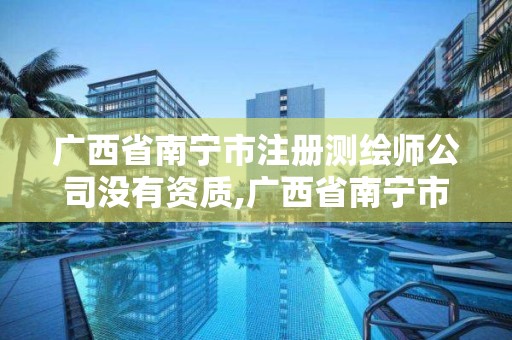 廣西省南寧市注冊測繪師公司沒有資質(zhì),廣西省南寧市注冊測繪師公司沒有資質(zhì)怎么辦