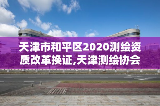 天津市和平區2020測繪資質改革換證,天津測繪協會