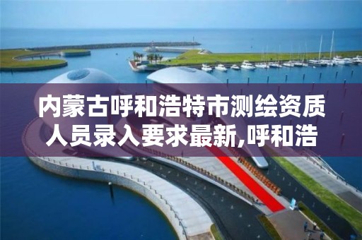 內蒙古呼和浩特市測繪資質人員錄入要求最新,呼和浩特測繪院