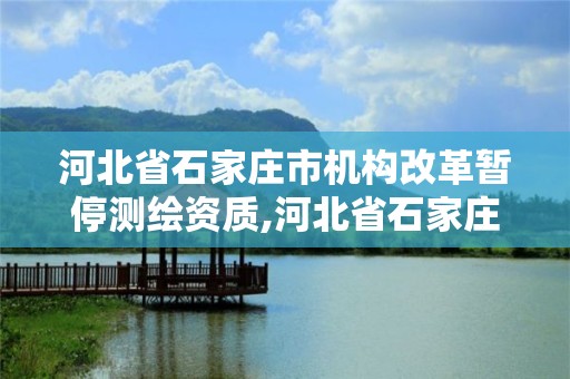 河北省石家莊市機(jī)構(gòu)改革暫停測(cè)繪資質(zhì),河北省石家莊市機(jī)構(gòu)改革暫停測(cè)繪資質(zhì)公示。