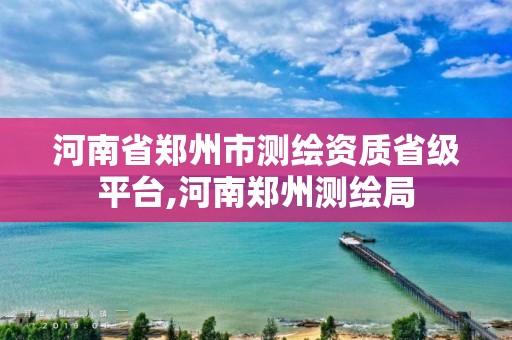 河南省鄭州市測繪資質省級平臺,河南鄭州測繪局