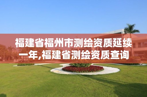 福建省福州市測繪資質(zhì)延續(xù)一年,福建省測繪資質(zhì)查詢