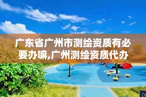 廣東省廣州市測繪資質有必要辦嘛,廣州測繪資質代辦