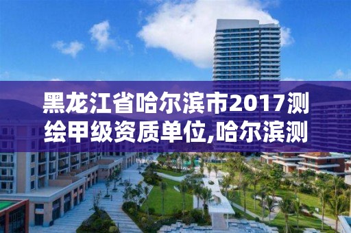 黑龍江省哈爾濱市2017測(cè)繪甲級(jí)資質(zhì)單位,哈爾濱測(cè)繪局招聘信息