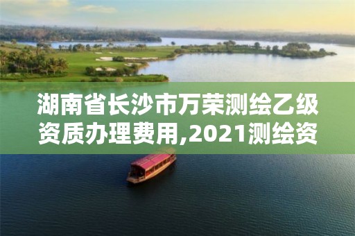 湖南省長沙市萬榮測繪乙級資質辦理費用,2021測繪資質乙級人員要求。