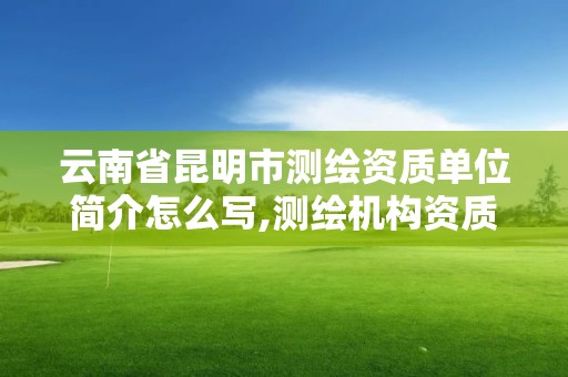 云南省昆明市測(cè)繪資質(zhì)單位簡(jiǎn)介怎么寫,測(cè)繪機(jī)構(gòu)資質(zhì)級(jí)別