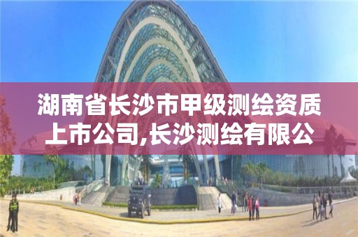 湖南省長沙市甲級測繪資質上市公司,長沙測繪有限公司是國企嗎。