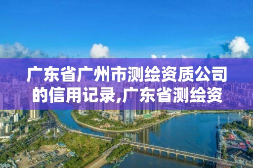 廣東省廣州市測(cè)繪資質(zhì)公司的信用記錄,廣東省測(cè)繪資質(zhì)單位名單。