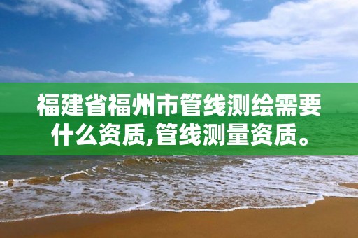 福建省福州市管線測繪需要什么資質,管線測量資質。