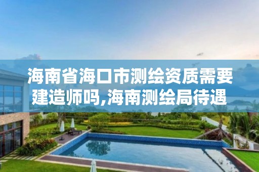 海南省海口市測繪資質(zhì)需要建造師嗎,海南測繪局待遇。