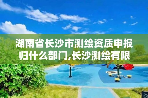 湖南省長沙市測繪資質申報歸什么部門,長沙測繪有限公司怎么樣