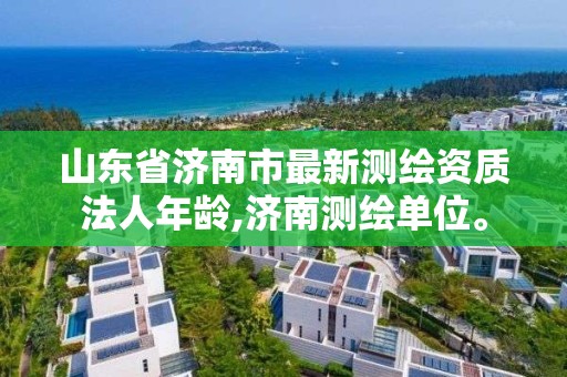 山東省濟南市最新測繪資質法人年齡,濟南測繪單位。