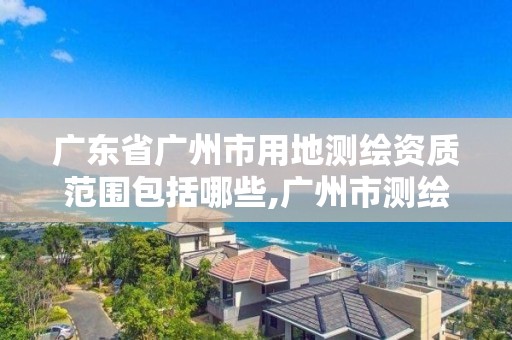 廣東省廣州市用地測繪資質范圍包括哪些,廣州市測繪地理信息