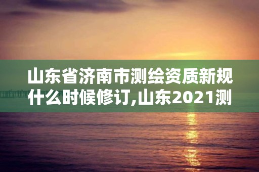 山東省濟南市測繪資質新規什么時候修訂,山東2021測繪資質延期公告。