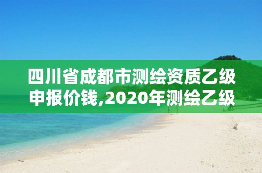 四川省成都市測繪資質乙級申報價錢,2020年測繪乙級資質申報條件