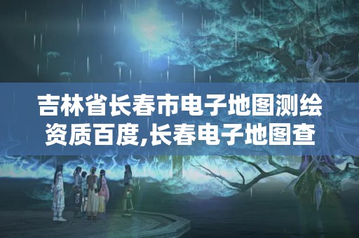 吉林省長春市電子地圖測繪資質(zhì)百度,長春電子地圖查詢。