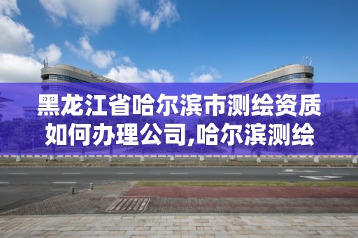 黑龍江省哈爾濱市測繪資質如何辦理公司,哈爾濱測繪內業招聘信息