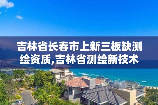 吉林省長春市上新三板缺測繪資質,吉林省測繪新技術開發公司。