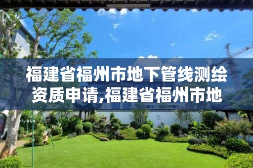 福建省福州市地下管線測繪資質申請,福建省福州市地下管線測繪資質申請公示