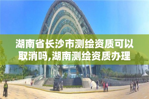 湖南省長沙市測繪資質可以取消嗎,湖南測繪資質辦理