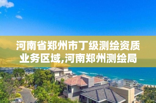 河南省鄭州市丁級測繪資質(zhì)業(yè)務(wù)區(qū)域,河南鄭州測繪局