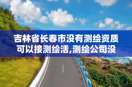 吉林省長春市沒有測繪資質可以接測繪活,測繪公司沒有資質可以開展業務嗎