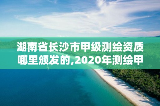 湖南省長沙市甲級測繪資質哪里頒發的,2020年測繪甲級資質條件。