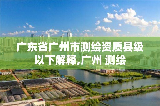 廣東省廣州市測繪資質縣級以下解釋,廣州 測繪