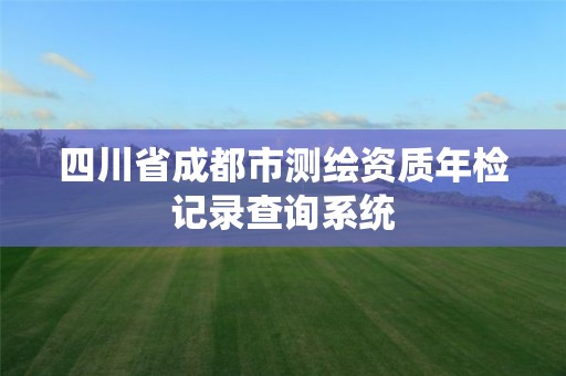 四川省成都市測繪資質年檢記錄查詢系統