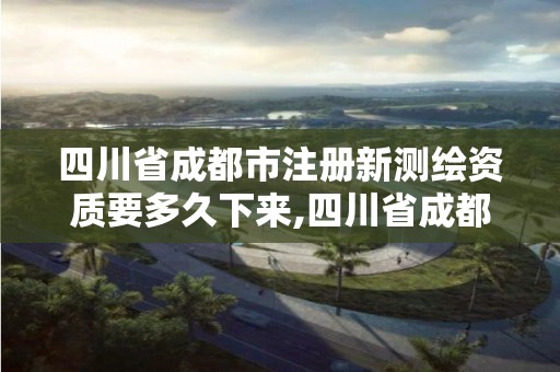 四川省成都市注冊新測繪資質要多久下來,四川省成都市注冊新測繪資質要多久下來審核。