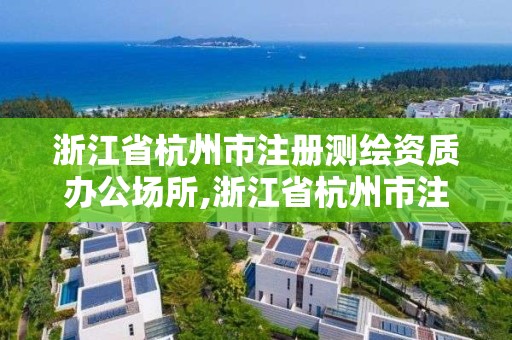 浙江省杭州市注冊測繪資質辦公場所,浙江省杭州市注冊測繪資質辦公場所有哪些