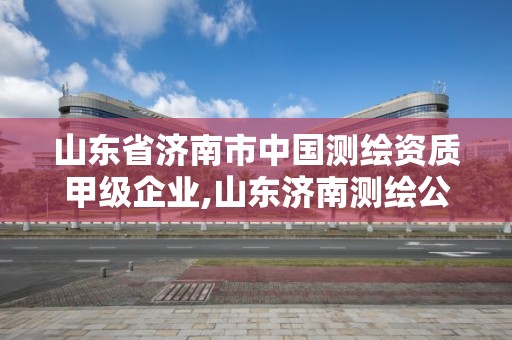 山東省濟(jì)南市中國測繪資質(zhì)甲級(jí)企業(yè),山東濟(jì)南測繪公司有哪些