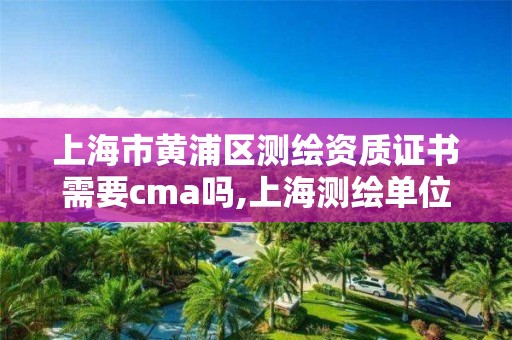 上海市黃浦區(qū)測繪資質證書需要cma嗎,上海測繪單位。