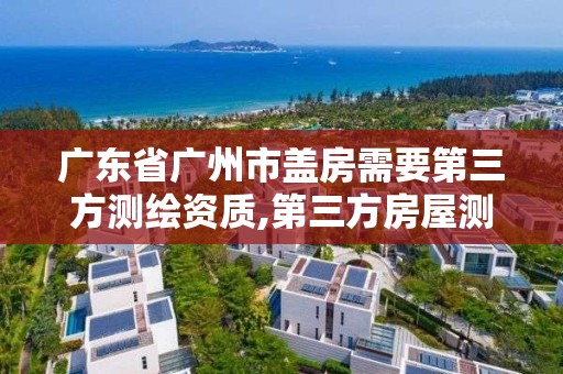 廣東省廣州市蓋房需要第三方測繪資質,第三方房屋測繪機構費用