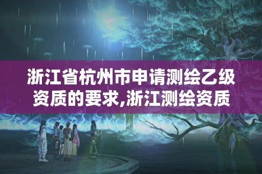 浙江省杭州市申請(qǐng)測(cè)繪乙級(jí)資質(zhì)的要求,浙江測(cè)繪資質(zhì)辦理流程