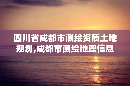 四川省成都市測(cè)繪資質(zhì)土地規(guī)劃,成都市測(cè)繪地理信息局