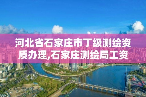 河北省石家莊市丁級測繪資質辦理,石家莊測繪局工資怎么樣