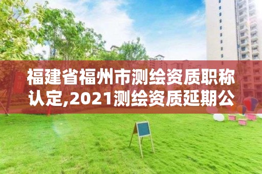 福建省福州市測繪資質職稱認定,2021測繪資質延期公告福建省