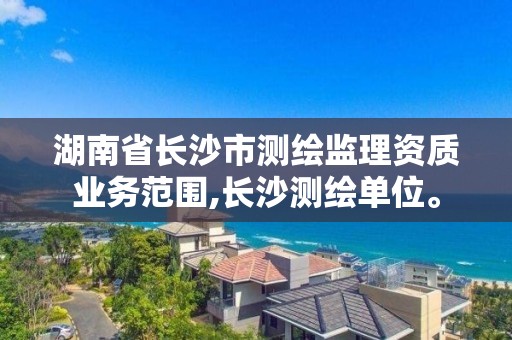 湖南省長沙市測繪監理資質業務范圍,長沙測繪單位。