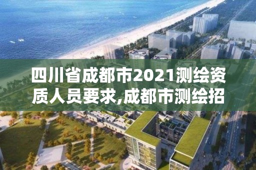 四川省成都市2021測繪資質人員要求,成都市測繪招聘信息